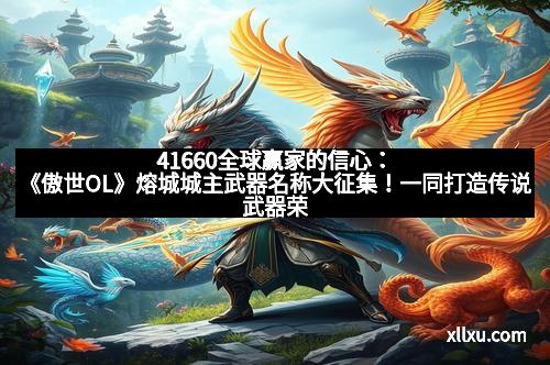 41660全球赢家的信心：《傲世OL》熔城城主武器名称大征集！一同打造传说武器荣光